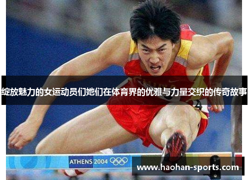 绽放魅力的女运动员们她们在体育界的优雅与力量交织的传奇故事