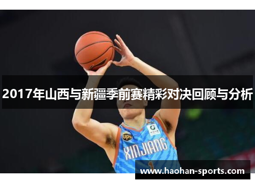 2017年山西与新疆季前赛精彩对决回顾与分析