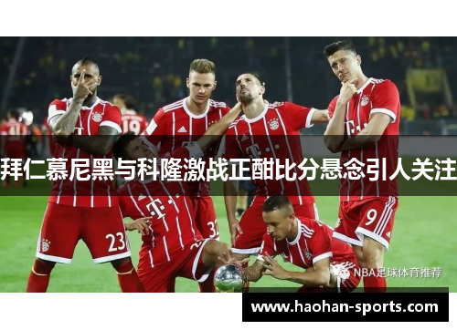 拜仁慕尼黑与科隆激战正酣比分悬念引人关注